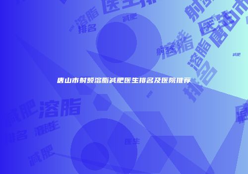 唐山市射频溶脂减肥医生排名及医院推荐