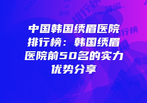 中国韩国绣眉医院排行榜：韩国绣眉医院前50名的实力优势分享