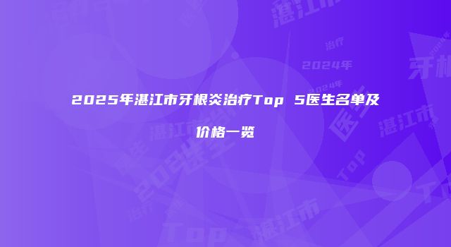 2025年湛江市牙根炎治疗Top 5医生名单及价格一览