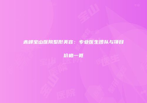 赤峰宝山医院整形美容：专业医生团队与项目价格一览