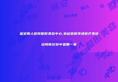 延安俪人医院整形美容中心,吴起县聚芙缘医疗美容诊所你比较中意哪一家