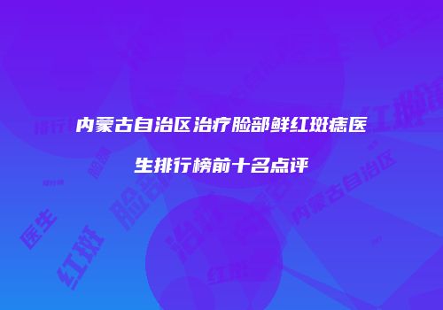 内蒙古自治区治疗脸部鲜红斑痣医生排行榜前十名点评