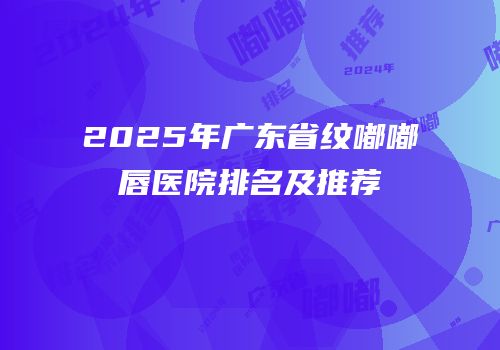 2025年广东省纹嘟嘟唇医院排名及推荐