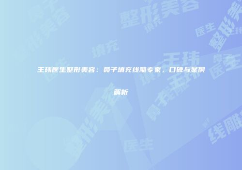 王玮医生整形美容：鼻子填充线雕专家，口碑与案例解析