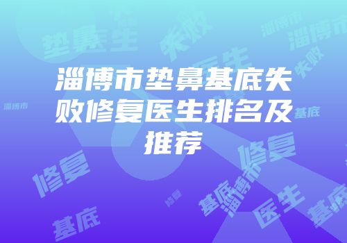 淄博市垫鼻基底失败修复医生排名及推荐