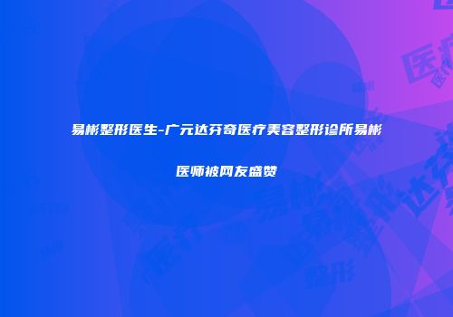 易彬整形医生-广元达芬奇医疗美容整形诊所易彬医师被网友盛赞