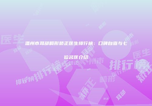 温州市耳部畸形矫正医生排行榜：口碑自查与七位名医介绍