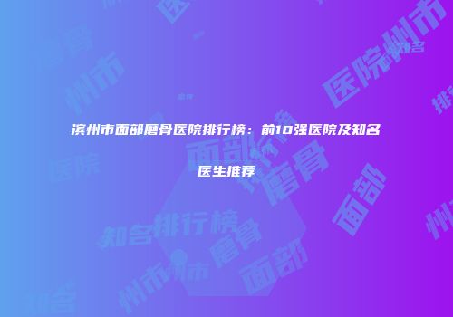 滨州市面部磨骨医院排行榜：前10强医院及知名医生推荐