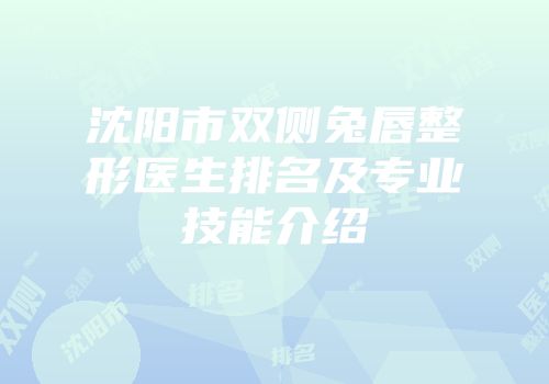 沈阳市双侧兔唇整形医生排名及专业技能介绍