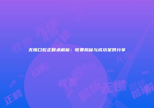 无锡口腔正畸术解析：收费揭秘与成功案例分享