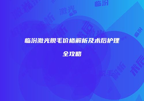 临汾激光脱毛价格解析及术后护理全攻略