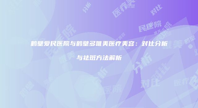 鹤壁爱民医院与鹤壁多唯美医疗美容：对比分析与祛斑方法解析