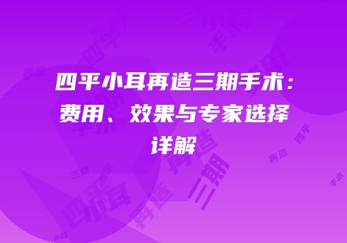 四平小耳再造三期手术：费用、效果与专家选择详解