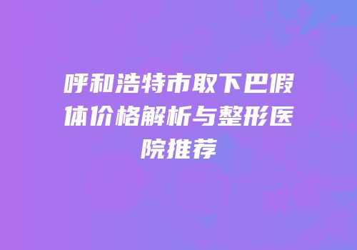 呼和浩特市取下巴假体价格解析与整形医院推荐