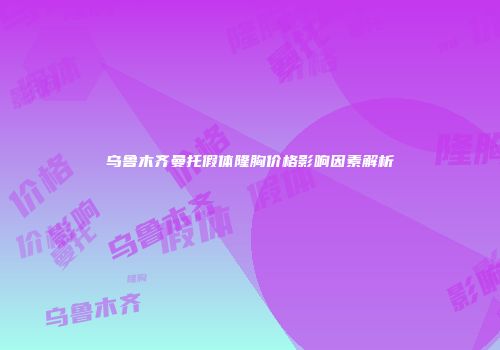 乌鲁木齐曼托假体隆胸价格影响因素解析