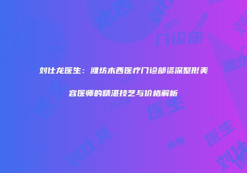 刘仕龙医生：潍坊木西医疗门诊部资深整形美容医师的精湛技艺与价格解析