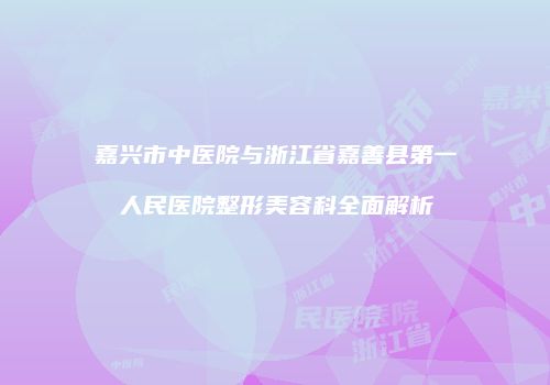 嘉兴市中医院与浙江省嘉善县第一人民医院整形美容科全面解析