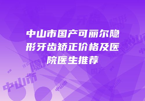 中山市国产可丽尔隐形牙齿矫正价格及医院医生推荐