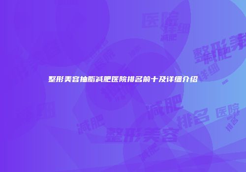 整形美容抽脂减肥医院排名前十及详细介绍