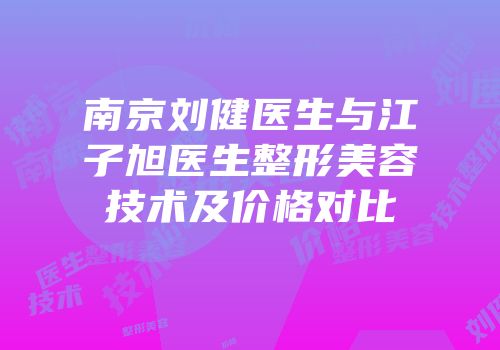 南京刘健医生与江子旭医生整形美容技术及价格对比