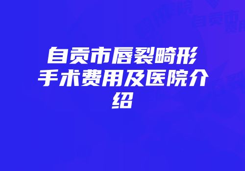自贡市唇裂畸形手术费用及医院介绍