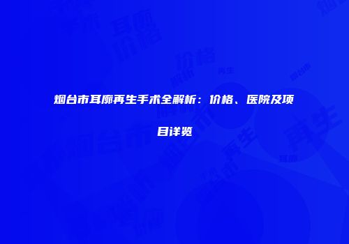 烟台市耳廓再生手术全解析：价格、医院及项目详览