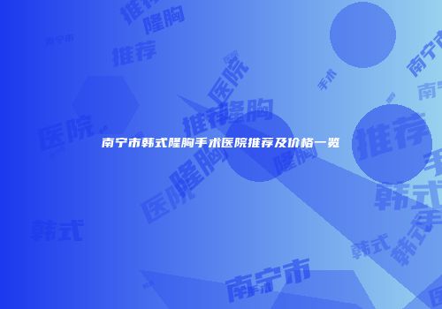 南宁市韩式隆胸手术医院推荐及价格一览