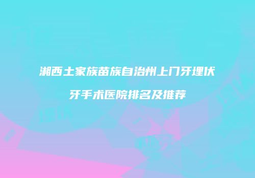 湘西土家族苗族自治州上门牙埋伏牙手术医院排名及推荐