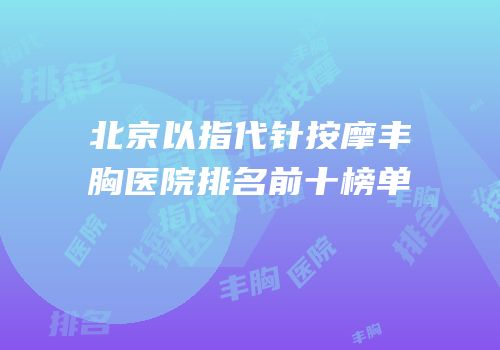 北京以指代针按摩丰胸医院排名前十榜单