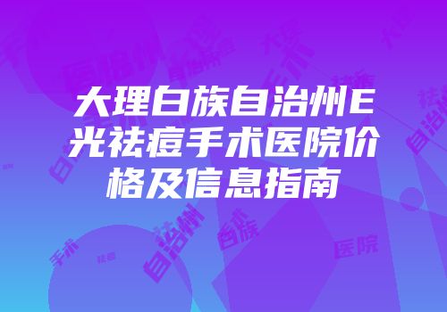 大理白族自治州E光祛痘手术医院价格及信息指南