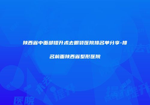 陕西省中面部提升术去眼袋医院排名单分享-排名前面陕西省整形医院