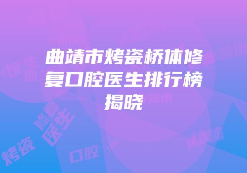 曲靖市烤瓷桥体修复口腔医生排行榜揭晓