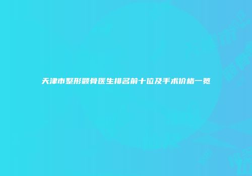天津市整形颧骨医生排名前十位及手术价格一览