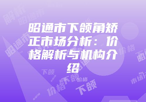 昭通市下颌角矫正市场分析：价格解析与机构介绍
