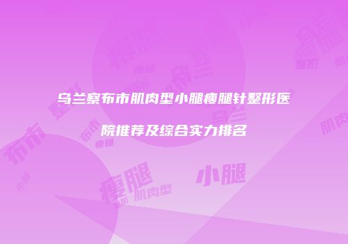 乌兰察布市肌肉型小腿瘦腿针整形医院推荐及综合实力排名