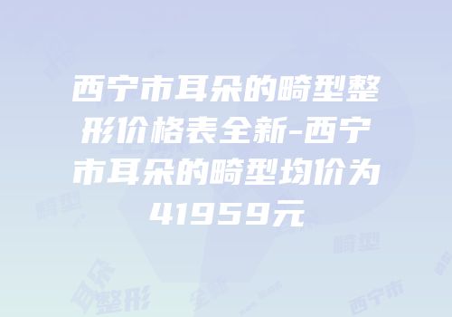 西宁市耳朵的畸型整形价格表全新-西宁市耳朵的畸型均价为41959元