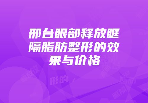 邢台眼部释放眶隔脂肪整形的效果与价格