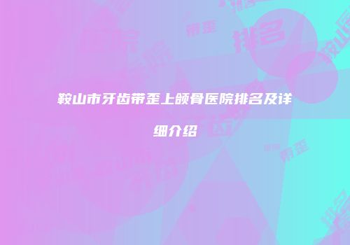 鞍山市牙齿带歪上颌骨医院排名及详细介绍