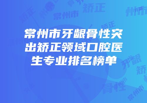 常州市牙龈骨性突出矫正领域口腔医生专业排名榜单