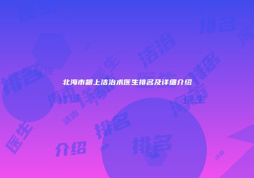 北海市龈上洁治术医生排名及详细介绍