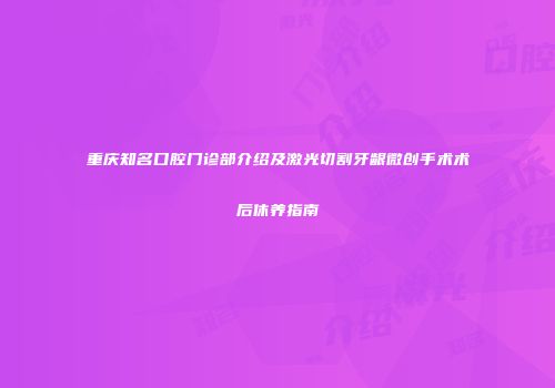 重庆知名口腔门诊部介绍及激光切割牙龈微创手术术后休养指南