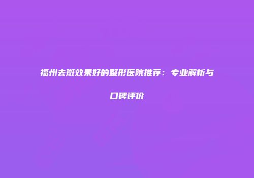福州去斑效果好的整形医院推荐：专业解析与口碑评价