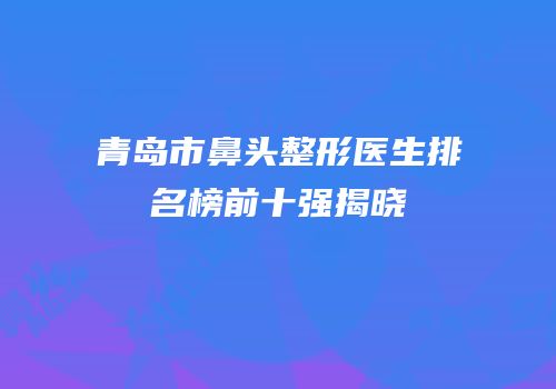 青岛市鼻头整形医生排名榜前十强揭晓