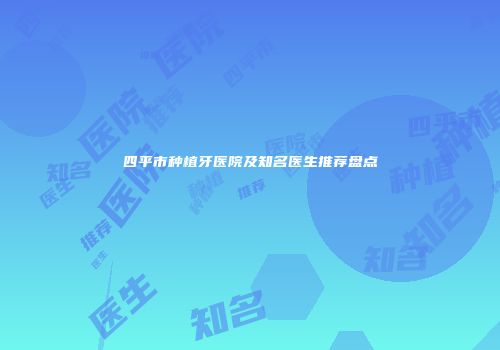 四平市种植牙医院及知名医生推荐盘点