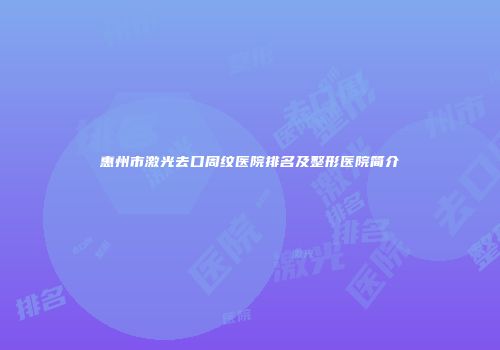 惠州市激光去口周纹医院排名及整形医院简介
