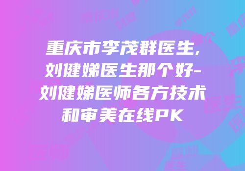 重庆市李茂群医生,刘健娣医生那个好-刘健娣医师各方技术和审美在线PK