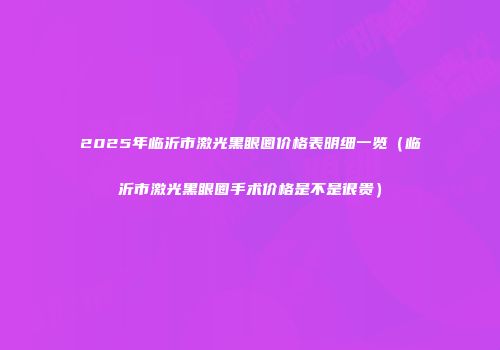 2025年临沂市激光黑眼圈价格表明细一览（临沂市激光黑眼圈手术价格是不是很贵）