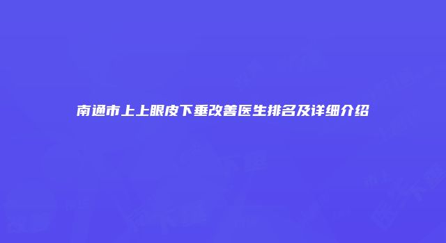 南通市上上眼皮下垂改善医生排名及详细介绍