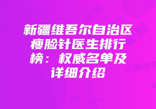 新疆维吾尔自治区瘦脸针医生排行榜：权威名单及详细介绍