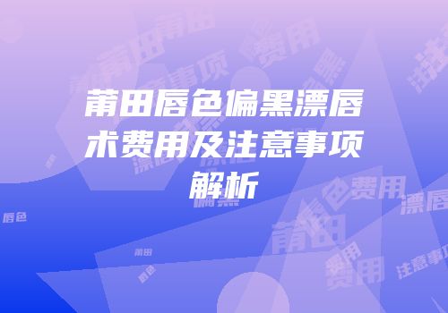 莆田唇色偏黑漂唇术费用及注意事项解析